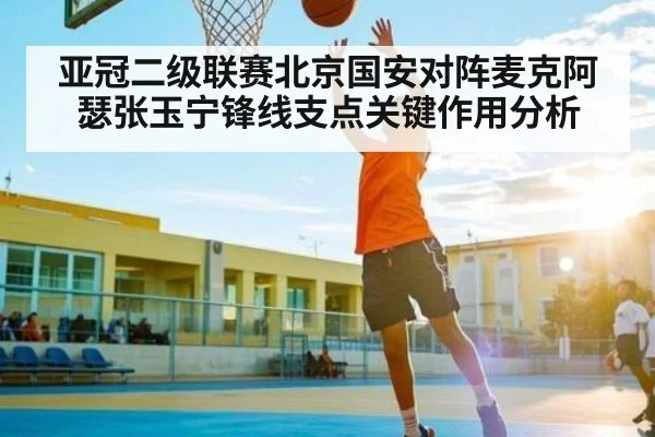 亚冠二级联赛北京国安对阵麦克阿瑟张玉宁锋线支点关键作用分析
