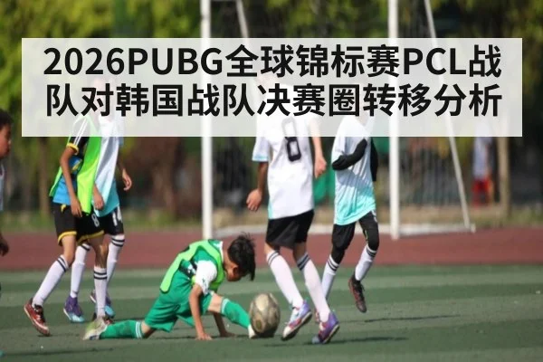 2026PUBG全球锦标赛PCL战队对韩国战队决赛圈转移分析
