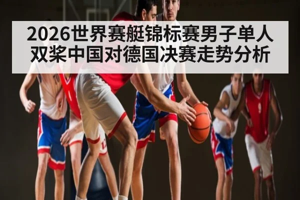2026世界赛艇锦标赛男子单人双桨中国对德国决赛走势分析