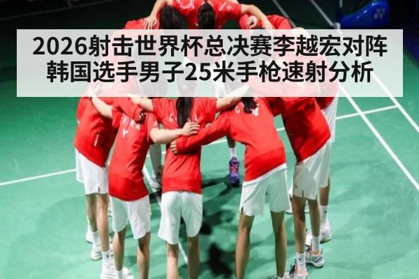 2026射击世界杯总决赛李越宏对阵韩国选手男子25米手枪速射分析