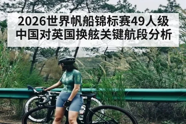 2026世界帆船锦标赛49人级中国对英国换舷关键航段分析